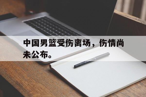 中国男篮受伤离场，伤情尚未公布。