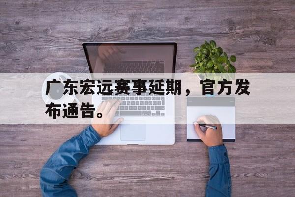 爱游戏平台-广东宏远赛事延期，官方发布通告。
