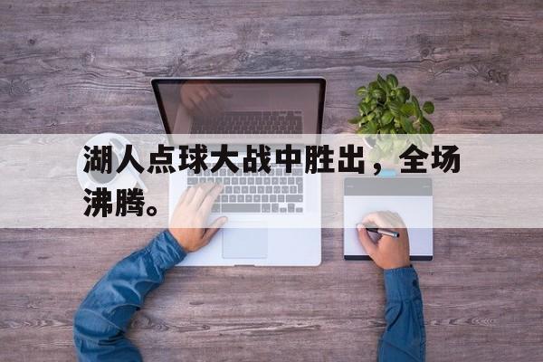 爱游戏平台官网入口官网-湖人点球大战中胜出，全场沸腾。