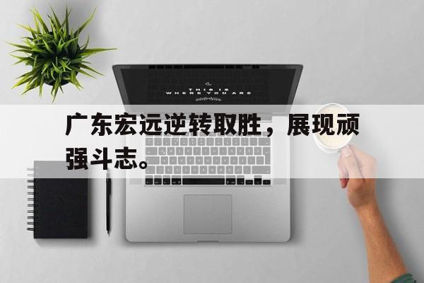 爱游戏平台-广东宏远逆转取胜，展现顽强斗志。