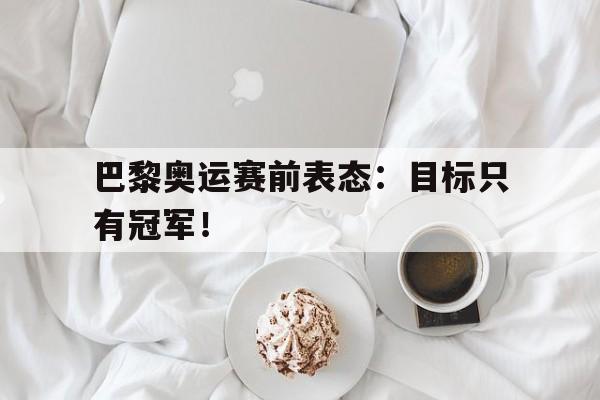 爱游戏平台-巴黎奥运赛前表态：目标只有冠军！