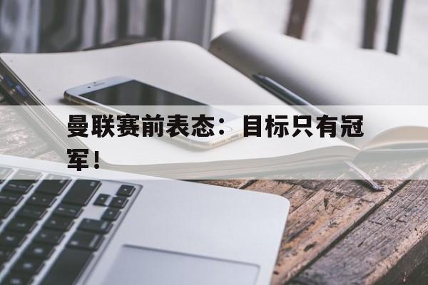 爱游戏平台官网入口官网-曼联赛前表态：目标只有冠军！