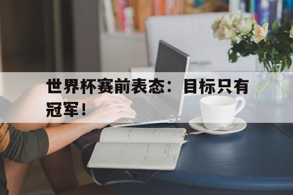 爱游戏平台官网入口官网-世界杯赛前表态：目标只有冠军！