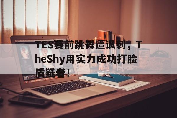 爱游戏平台官网入口官网-TES赛前跳舞遭讽刺，TheShy用实力成功打脸质疑者！