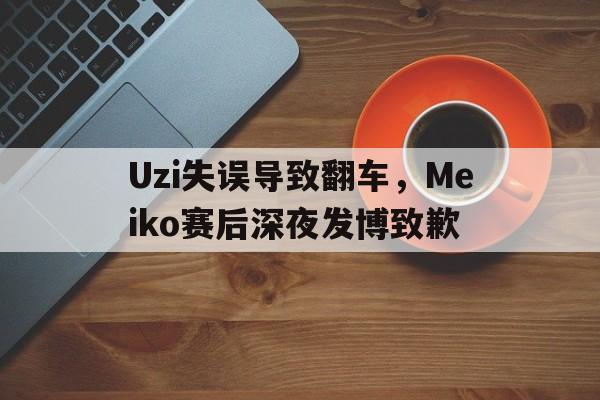 爱游戏平台官网入口官网-Uzi失误导致翻车，Meiko赛后深夜发博致歉