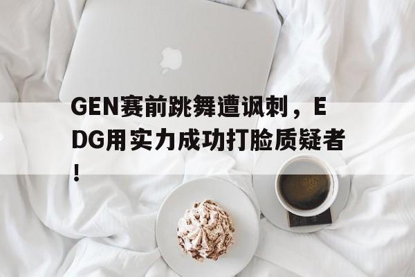 爱游戏平台官网入口官网-GEN赛前跳舞遭讽刺，EDG用实力成功打脸质疑者！