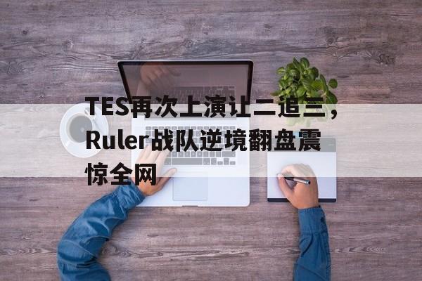 爱游戏平台官网入口官网-TES再次上演让二追三，Ruler战队逆境翻盘震惊全网