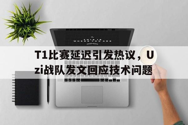 爱游戏平台-T1比赛延迟引发热议，Uzi战队发文回应技术问题