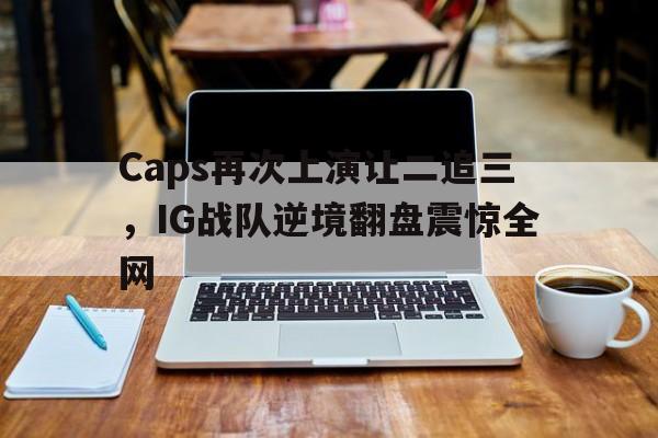 爱游戏平台-Caps再次上演让二追三，IG战队逆境翻盘震惊全网