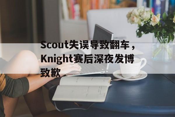 爱游戏平台官网入口官网-Scout失误导致翻车，Knight赛后深夜发博致歉
