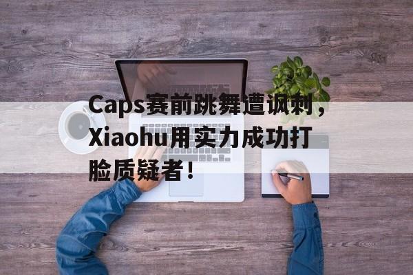 爱游戏平台官网入口官网-Caps赛前跳舞遭讽刺，Xiaohu用实力成功打脸质疑者！