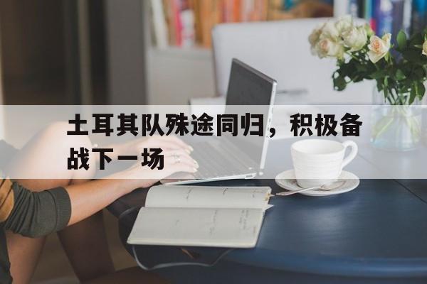 爱游戏平台官网入口官网-土耳其队殊途同归，积极备战下一场