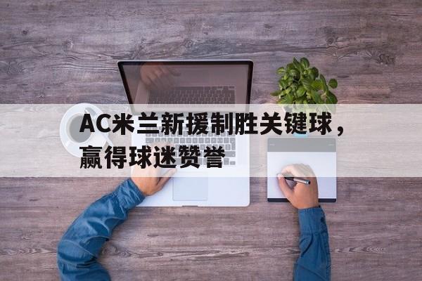 爱游戏平台官网入口官网-AC米兰新援制胜关键球，赢得球迷赞誉