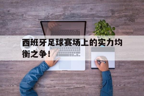 爱游戏平台-西班牙足球赛场上的实力均衡之争！