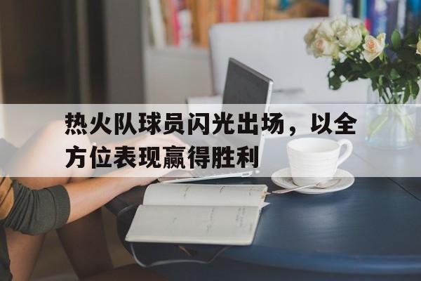 爱游戏平台官网入口官网-热火队球员闪光出场，以全方位表现赢得胜利