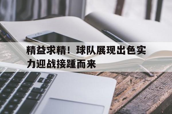 爱游戏平台官网入口官网-精益求精！球队展现出色实力迎战接踵而来