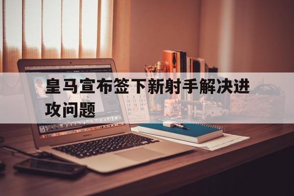 爱游戏平台官网入口官网-皇马宣布签下新射手解决进攻问题