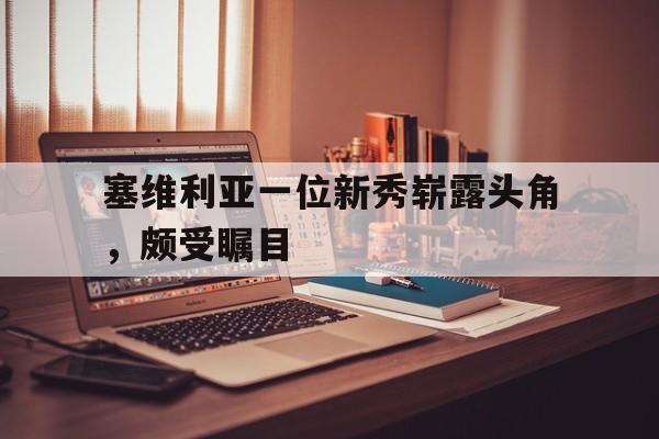 爱游戏平台官网入口官网-塞维利亚一位新秀崭露头角，颇受瞩目