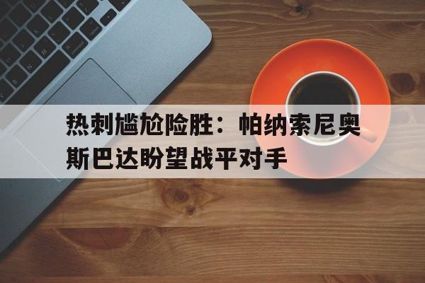 爱游戏平台-热刺尴尬险胜：帕纳索尼奥斯巴达盼望战平对手