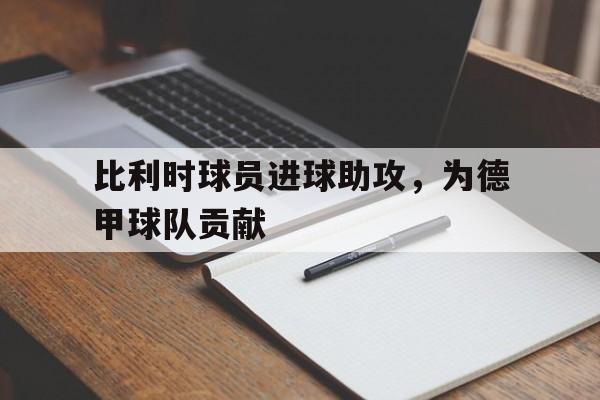 爱游戏平台官网入口官网-比利时球员进球助攻，为德甲球队贡献