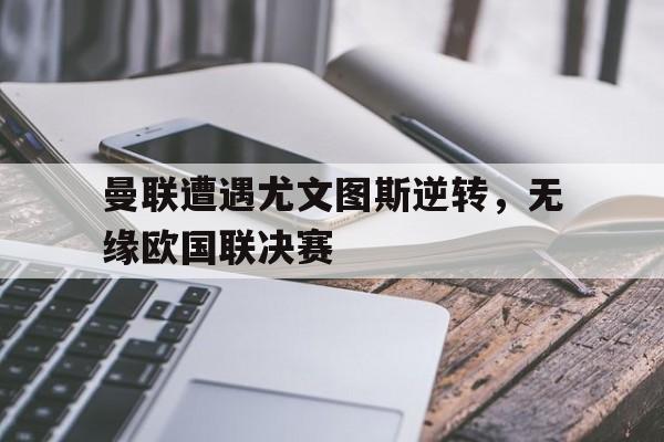 爱游戏平台-曼联遭遇尤文图斯逆转，无缘欧国联决赛