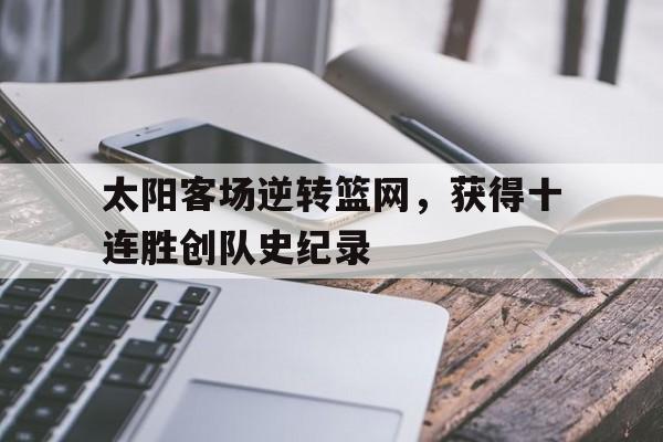 爱游戏平台-太阳客场逆转篮网，获得十连胜创队史纪录