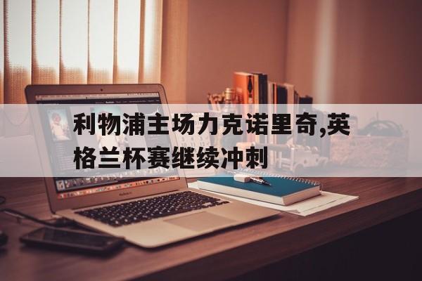 爱游戏平台官网入口官网-利物浦主场力克诺里奇,英格兰杯赛继续冲刺